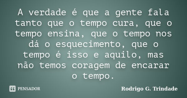 A verdade é que a gente fala tanto que o tempo cura, que o tempo ensina, que o tempo nos dá o esquecimento, que o tempo é isso e aquilo, mas não temos coragem d... Frase de Rodrigo G. Trindade.