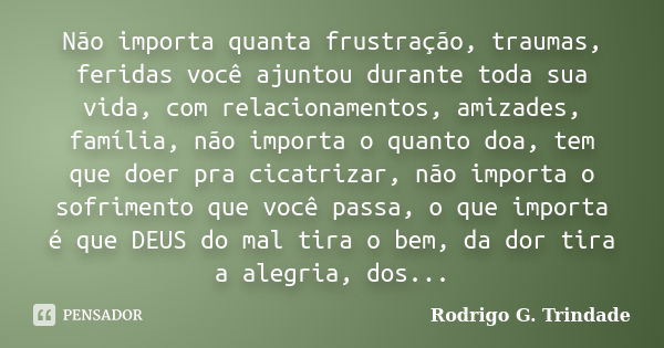 Não importa quanta frustração, traumas, feridas você ajuntou durante toda sua vida, com relacionamentos, amizades, família, não importa o quanto doa, tem que do... Frase de Rodrigo G. Trindade.