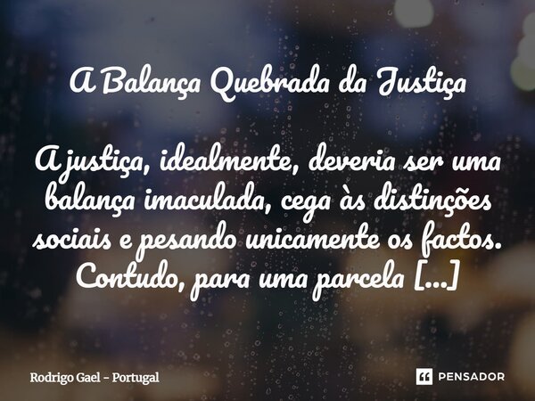 A Balança Quebrada da Justiça A justiça, idealmente, deveria ser uma balança imaculada, cega às distinções sociais e pesando unicamente os factos. Contudo, par... Frase de Rodrigo Gael - Portugal.