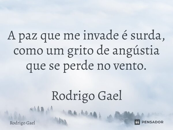 ⁠A paz que me invade é surda, como um grito de angústia que se perde no vento. Rodrigo Gael... Frase de Rodrigo Gael.