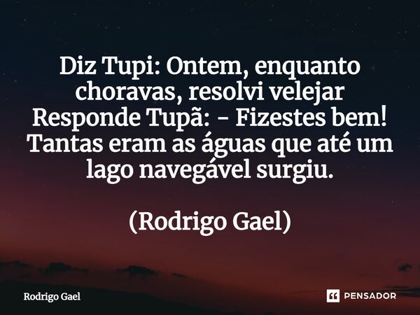 ⁠Diz Tupi: Ontem, enquanto choravas, resolvi velejar Responde Tupã: - Fizestes bem! Tantas eram as águas que até um lago navegável surgiu. (Rodrigo Gael)... Frase de Rodrigo Gael.