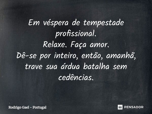 ⁠Em véspera de tempestade profissional. Relaxe. Faça amor. Dê-se por inteiro, então, amanhã, trave sua árdua batalha sem cedências.... Frase de Rodrigo Gael - Portugal.