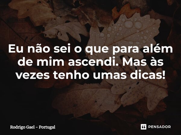 ⁠Eu não sei o que para além de mim ascendi. Mas às vezes tenho umas dicas!... Frase de Rodrigo Gael - Portugal.