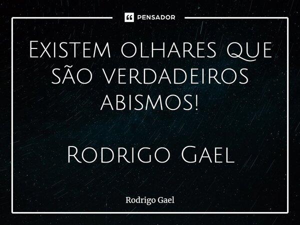 Existem olhares que são verdadeiros abismos! Rodrigo Gael⁠... Frase de Rodrigo Gael.