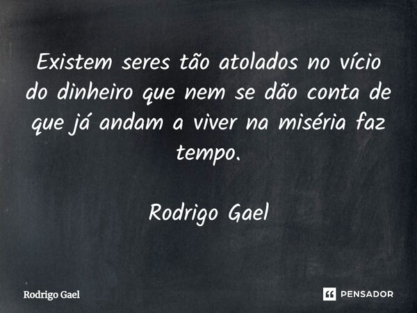 ⁠Existem seres tão atolados no vício do dinheiro que nem se dão conta de que já andam a viver na miséria faz tempo. Rodrigo Gael... Frase de Rodrigo Gael.