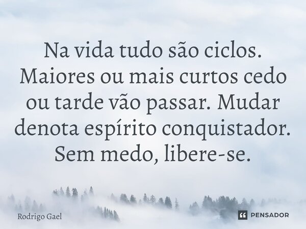 ⁠Na vida tudo são ciclos. Maiores ou mais curtos cedo ou tarde vão passar. Mudar denota espírito conquistador. Sem medo, libere-se.... Frase de Rodrigo Gael.