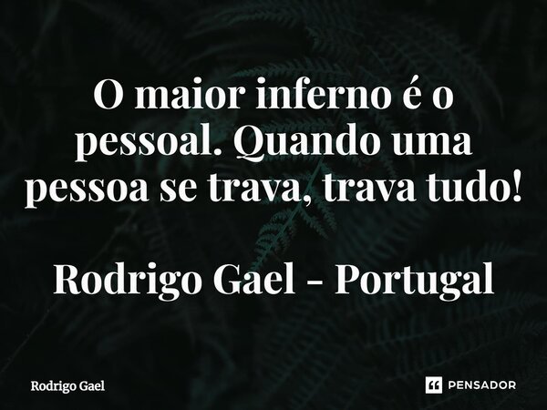 ⁠O maior inferno é o pessoal. Quando uma pessoa se trava, trava tudo! Rodrigo Gael - Portugal... Frase de Rodrigo Gael.