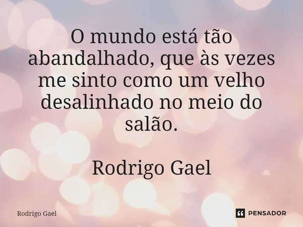 ⁠O mundo está tão abandalhado, que às vezes me sinto como um velho desalinhado no meio do salão. Rodrigo Gael... Frase de Rodrigo Gael.