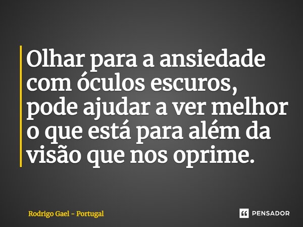 ⁠Olhar para a ansiedade com óculos escuros, pode ajudar a ver melhor o que está para além da visão que nos oprime.... Frase de Rodrigo Gael - Portugal.