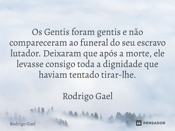⁠ Os Gentis foram gentis e não compareceram ao funeral do seu escravo lutador. Deixaram que após a morte, ele levasse consigo toda a dignidade que haviam tentad... Frase de Rodrigo Gael.