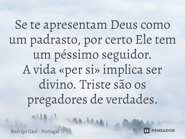 ⁠Se te apresentam Deus como um padrasto, por certo Ele tem um péssimo seguidor. A vida «per si» implica ser divino. Triste são os pregadores de verdades.... Frase de Rodrigo Gael - Portugal.
