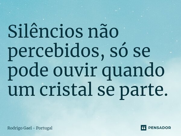 Silêncios não percebidos, só se pode ouvir quando um cristal se parte.... Frase de Rodrigo Gael - Portugal.