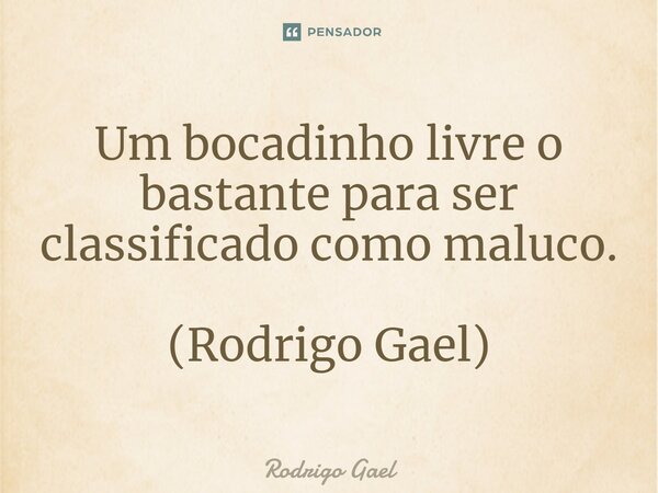 ⁠Um bocadinho livre o bastante para ser classificado como maluco. (Rodrigo Gael)... Frase de Rodrigo Gael.