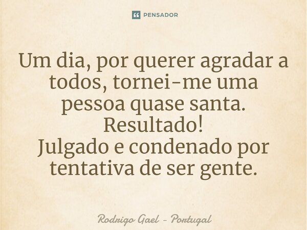 ⁠⁠Um dia, por querer agradar a todos, tornei-me uma pessoa quase santa. Resultado! Julgado e condenado por tentativa de ser gente.... Frase de Rodrigo Gael - Portugal.