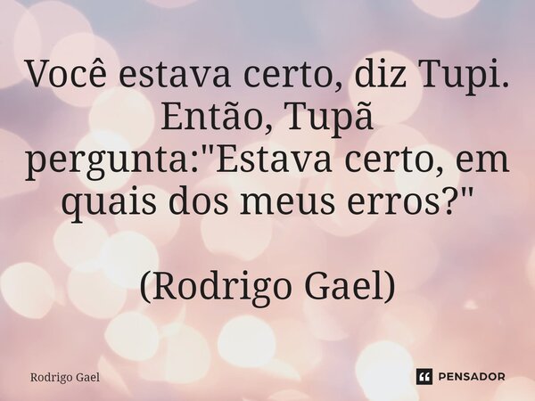 ⁠Você estava certo, diz Tupi. Então, Tupã pergunta: "Estava certo, em quais dos meus erros?" (Rodrigo Gael)... Frase de Rodrigo Gael.