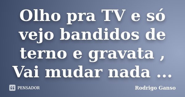 Olho pra TV e só vejo bandidos de terno e gravata , Vai mudar nada ...... Frase de Rodrigo Ganso.
