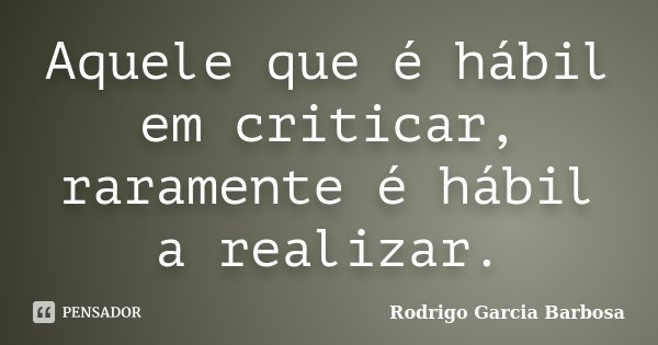 Aquele que é hábil em criticar, raramente é hábil a realizar.... Frase de Rodrigo Garcia Barbosa.