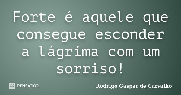Forte é aquele que consegue esconder a lágrima com um sorriso!... Frase de Rodrigo Gaspar de Carvalho.