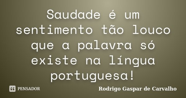 Saudade é um sentimento tão louco que a palavra só existe na língua portuguesa!... Frase de Rodrigo Gaspar de Carvalho.