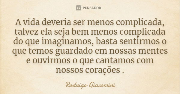 A vida deveria ser menos complicada, talvez ela seja bem menos complicada do que imaginamos, basta sentirmos o que temos guardado em nossas mentes e ouvirmos o ... Frase de Rodrigo Giacomini.