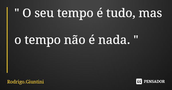 " O seu tempo é tudo, mas o tempo não é nada. "... Frase de Rodrigo.Giuntini.