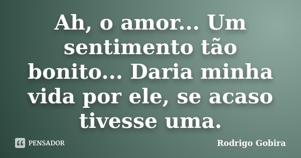 Ah, o amor... Um sentimento tão bonito... Daria minha vida por ele, se acaso tivesse uma.... Frase de Rodrigo Gobira.