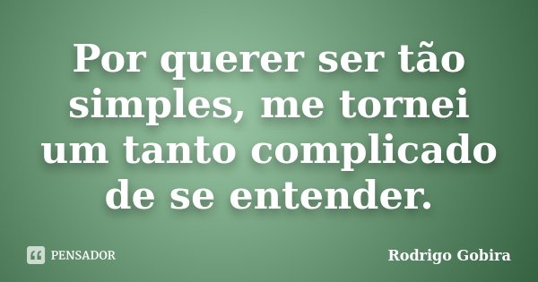 Por querer ser tão simples, me tornei um tanto complicado de se entender.... Frase de Rodrigo Gobira.