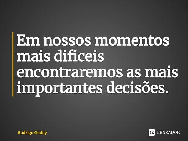 Em nossos momentos mais difíceis encontraremos as mais importantes decisões.⁠... Frase de Rodrigo Godoy.