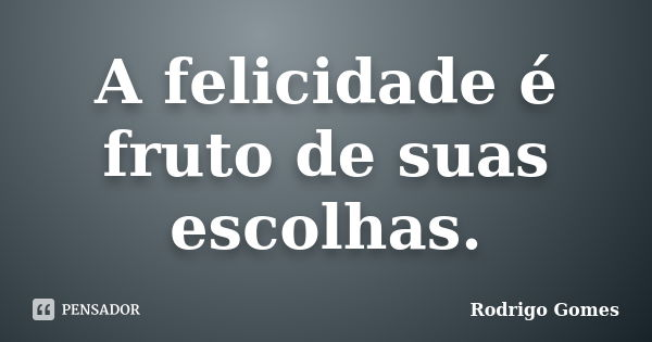 A felicidade é fruto de suas escolhas.... Frase de Rodrigo Gomes.