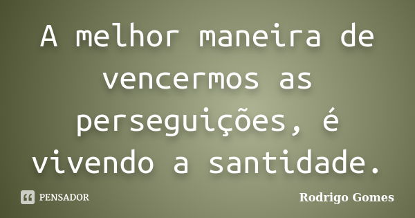 A melhor maneira de vencermos as perseguições, é vivendo a santidade.... Frase de Rodrigo Gomes.