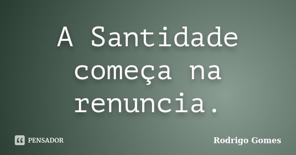 A Santidade começa na renuncia.... Frase de Rodrigo Gomes.