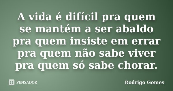 A vida é difícil pra quem se mantém a ser abaldo pra quem insiste em errar pra quem não sabe viver pra quem só sabe chorar.... Frase de Rodrigo Gomes.