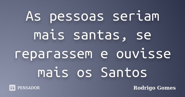 As pessoas seriam mais santas, se reparassem e ouvisse mais os Santos... Frase de Rodrigo Gomes.