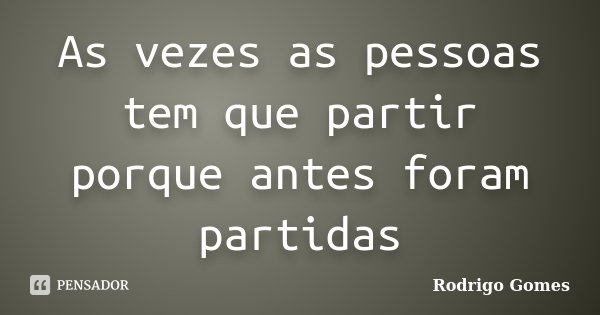 As vezes as pessoas tem que partir porque antes foram partidas... Frase de Rodrigo Gomes.