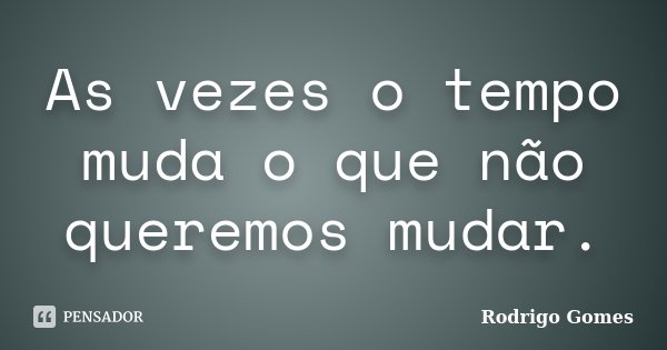 As vezes o tempo muda o que não queremos mudar.... Frase de Rodrigo Gomes.