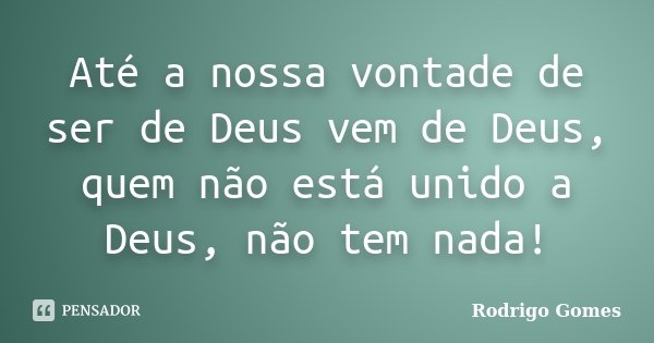 Até a nossa vontade de ser de Deus vem de Deus, quem não está unido a Deus, não tem nada!... Frase de Rodrigo Gomes.