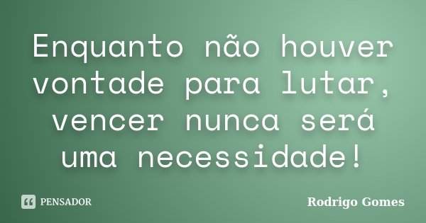 Enquanto não houver vontade para lutar, vencer nunca será uma necessidade!... Frase de Rodrigo Gomes.