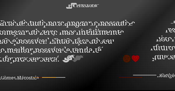Faria de tudo para apagar o passado e recomeçar do zero, mas infelizmente isso não é possível. Então faça do seu futuro o melhor possível e tenha fé que se for ... Frase de Rodrigo Gomes Marostica.