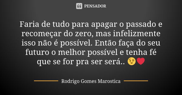 Faria de tudo para apagar o passado e recomeçar do zero, mas infelizmente isso não é possível. Então faça do seu futuro o melhor possível e tenha fé que se for ... Frase de Rodrigo Gomes Marostica.