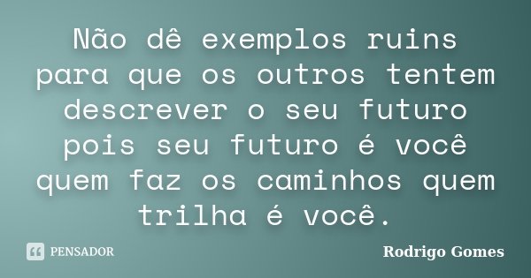 Não dê exemplos ruins para que os outros tentem descrever o seu futuro pois seu futuro é você quem faz os caminhos quem trilha é você.... Frase de Rodrigo Gomes.