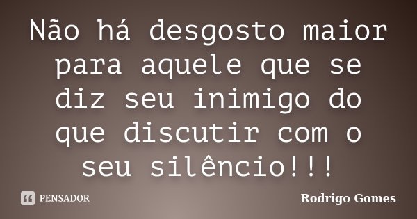 Não há desgosto maior para aquele que se diz seu inimigo do que discutir com o seu silêncio!!!... Frase de Rodrigo Gomes.