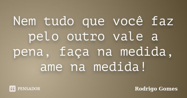 Nem tudo que você faz pelo outro vale a pena, faça na medida, ame na medida!... Frase de Rodrigo Gomes.