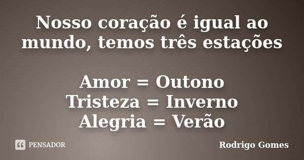 Nosso coração é igual ao mundo, temos três estações Amor = Outono Tristeza = Inverno Alegria = Verão... Frase de Rodrigo Gomes.