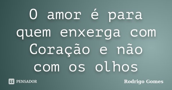 O amor é para quem enxerga com Coração e não com os olhos... Frase de Rodrigo Gomes.