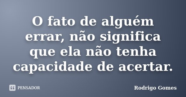 O fato de alguém errar, não significa que ela não tenha capacidade de acertar.... Frase de Rodrigo Gomes.
