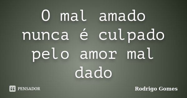 O mal amado nunca é culpado pelo amor mal dado... Frase de Rodrigo Gomes.