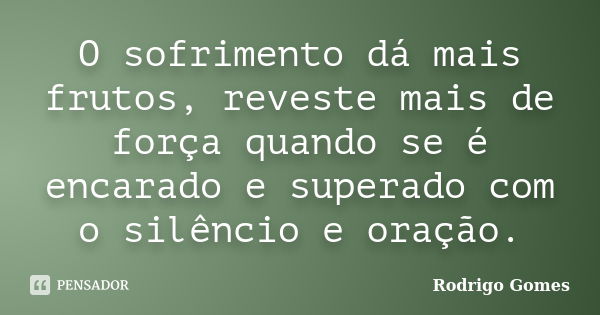 O sofrimento dá mais frutos, reveste mais de força quando se é encarado e superado com o silêncio e oração.... Frase de Rodrigo Gomes.