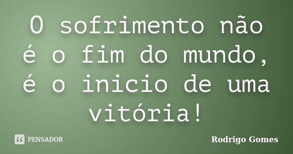 O sofrimento não é o fim do mundo, é o inicio de uma vitória!... Frase de Rodrigo Gomes.