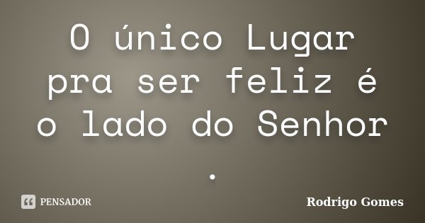 O único Lugar pra ser feliz é o lado do Senhor .... Frase de Rodrigo Gomes.