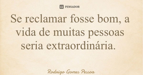 Se reclamar fosse bom, a vida de muitas pessoas seria extraordinária.... Frase de Rodrigo Gomes Pessoa.